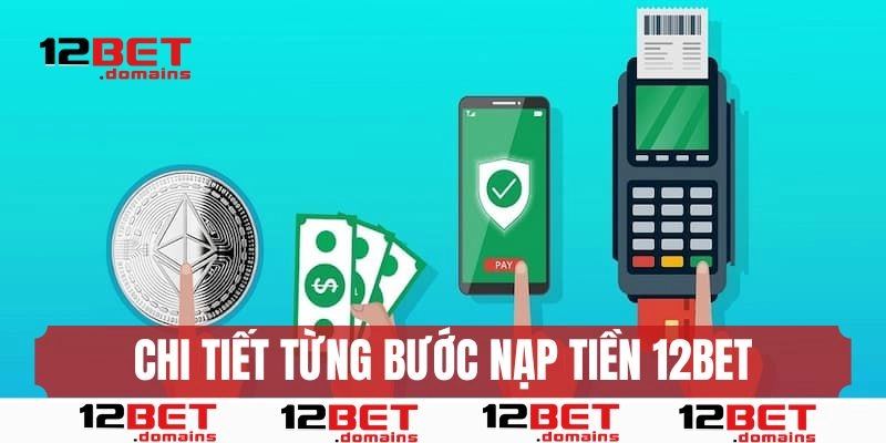Chi tiết từng bước nạp tiền 12BET cho người chơi 