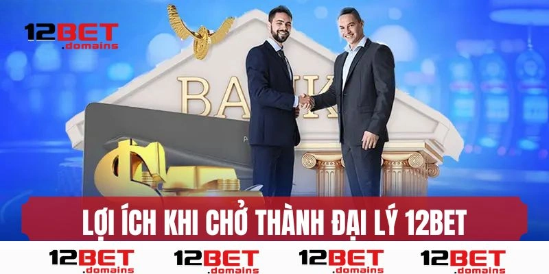 Lợi ích khi trở thành đại lý 12bet
