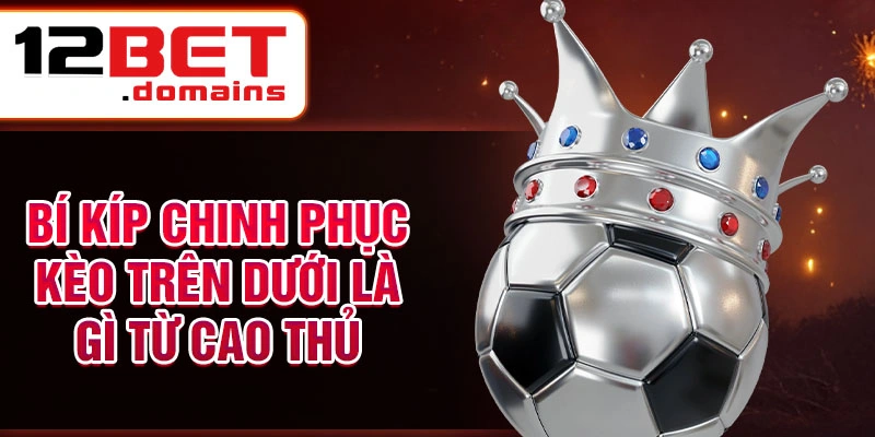 Bí kíp chinh phục kèo trên dưới là gì từ cao thủ