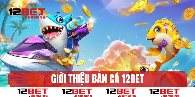 Giới thiệu sân chơi bắn cá 12BET chất lượng